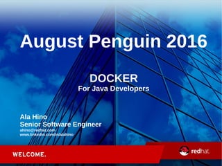 August Penguin 2016
DOCKER
For Java Developers
Ala Hino
Senior Software Engineer
ahino@redhat.com
www.linkedin.com/in/alahino
 