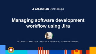 OLUFISAYO BABALOLA | PRODUCT MANAGER | SOFTCOM LIMITED
Managing software development
workflow using Jira
 