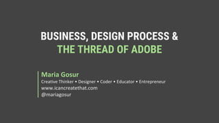 BUSINESS, DESIGN PROCESS &
THE THREAD OF ADOBE
Maria Gosur
Creative Thinker • Designer • Coder • Educator • Entrepreneur
www.icancreatethat.com
@mariagosur
 