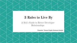 3 Rules to Live By
A BA’s Guide to Better Developer
Relationships
Presenter: Tamara Copple, Business Analyst
 