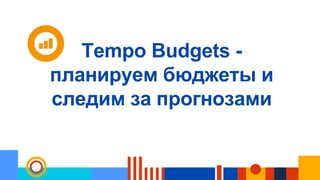 Tempo Budgets -
планируем бюджеты и
следим за прогнозами
 