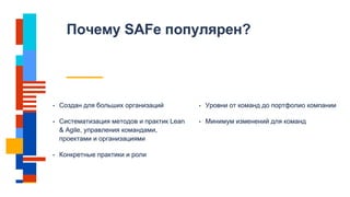 Почему SAFe популярен?
• Создан для больших организаций
• Систематизация методов и практик Lean
& Agile, управления командами,
проектами и организациями
• Конкретные практики и роли
• Уровни от команд до портфолио компании
• Минимум изменений для команд
 