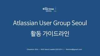 Cheolmin Shin • AUG Seoul Leader(2016/9~) • feminie@gmail.com
Atlassian User Group Seoul
활동 가이드라인
 