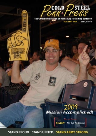 The Official Publication of Harrisburg Recruiting Battalion
                                           AUG/SEPT 2009     Vol 1, Issue 1




                                            2009
                         Mission Accomplished!
                                            On the Cover
                                    scaar - Not Just All Training


STAND PROUD. STAND UNITED. STAND ARMY STRONG
 
