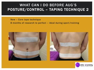  New – Core tape technique
 8 months of research to perfect – ideal during sport/training
WHAT CAN I DO BEFORE AUG’S
POSTURE/CONTROL – TAPING TECHNIQUE 2
 