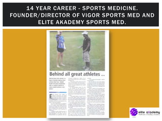 14 YEAR CAREER - SPORTS MEDICINE.
FOUNDER/DIRECTOR OF VIGOR SPORTS MED AND
ELITE AKADEMY SPORTS MED.
 