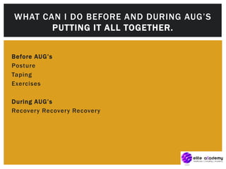 Before AUG’s
Posture
Taping
Exercises
During AUG’s
Recovery Recovery Recovery
WHAT CAN I DO BEFORE AND DURING AUG’S
PUTTING IT ALL TOGETHER.
 
