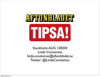 Stockholm AUG 130204
                               Linda Constenius
                       linda.constenius@aftonbladet.se
                          Twitter: @LindaConstenius



tisdag 5 februari 13
 