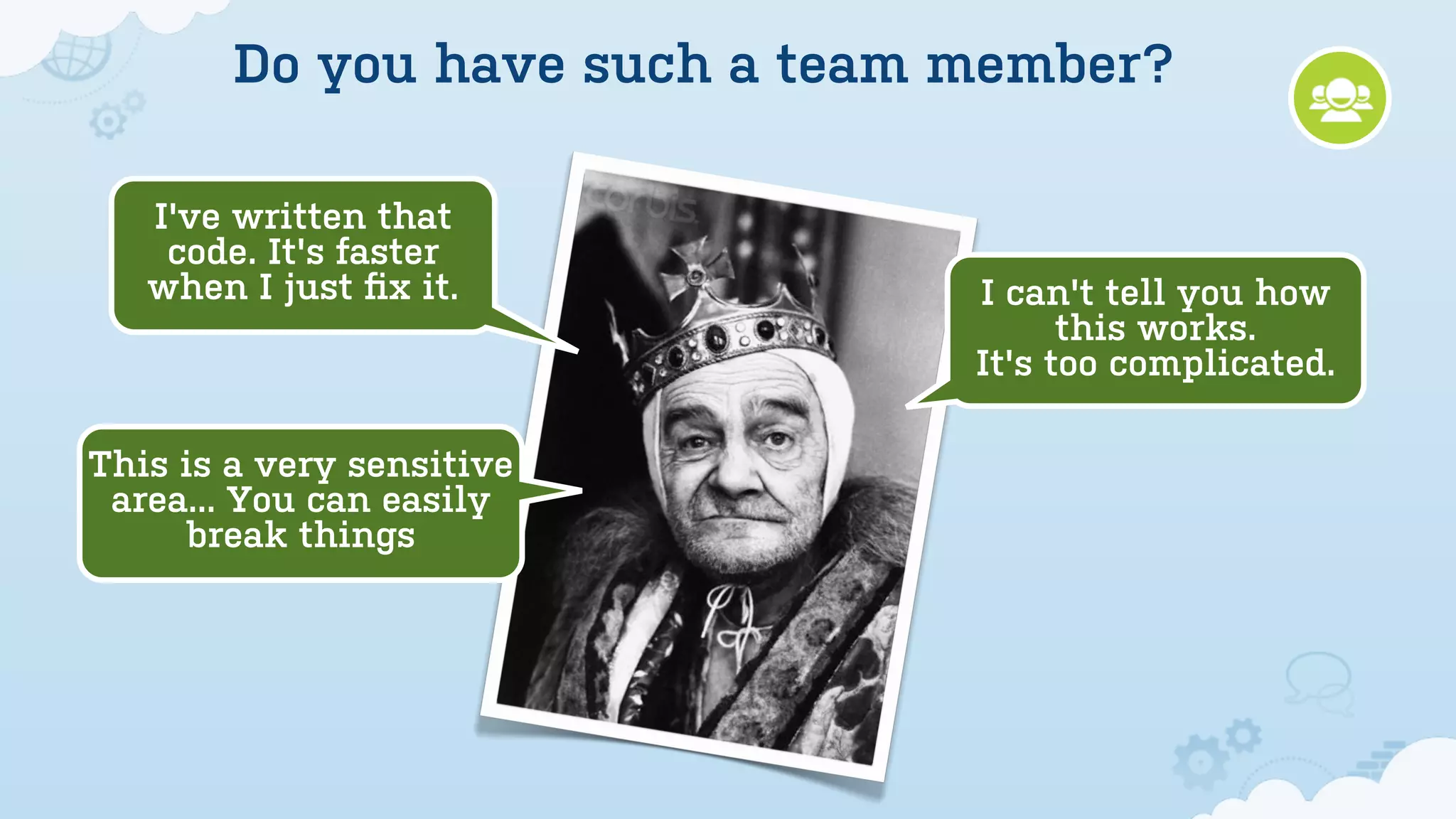 Do you have such a team member?

   I've written that
    code. It's faster
   when I just ﬁx it.           I can't tell you how
                                      this works.
                                It's too complicated.

This is a very sensitive
 area... You can easily
      break things
 