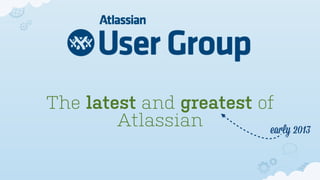 The latest and greatest of
        Atlassian        early 2013
 