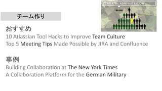 チーム作り
おすすめ
10 Atlassian Tool Hacks to Improve Team Culture
Top 5 Meeting Tips Made Possible by JIRA and Confluence
事例
Building Collaboration at The New York Times
A Collaboration Platform for the German Military
 
