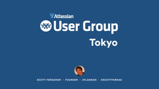 SCOTT FARQUHAR • FOUNDER • ATLASSIAN • @SCOTTFARKAS
Tokyo