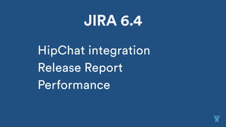 JIRA 6.4
HipChat integration
Release Report
Performance