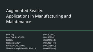 Augmented Reality:
Applications in Manufacturing and
Maintenance
SUN Jing (A0120104J)
Aela GOURLAOUEN (A0146994L)
QIU Zhi (A0077961R)
Francois LEROY (A0148144H)
Rostislav DOGANOV (A0107966U)
Thomas Joseph Traviño SEVILLA (A0079294N)
 