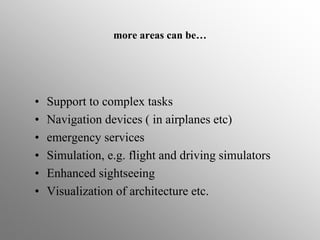 more areas can be…
• Support to complex tasks
• Navigation devices ( in airplanes etc)
• emergency services
• Simulation, e.g. flight and driving simulators
• Enhanced sightseeing
• Visualization of architecture etc.
 