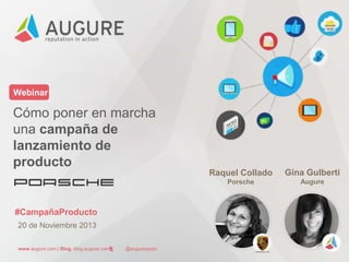 Webinar

Cómo poner en marcha
una campaña de
lanzamiento de
producto
Raquel Collado
Porsche

#CampañaProducto
20 de Noviembre 2013
www.augure.com | Blog. blog.augure.com |

: @augurespain

Gina Gulberti
Augure

 