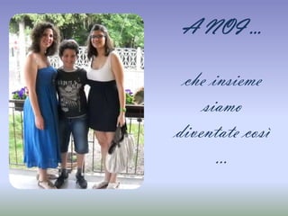 A NOI …

 che insieme
    siamo
diventate così
      …
 