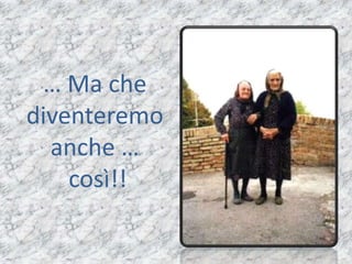 … Ma che
diventeremo
  anche …
    così!!
 