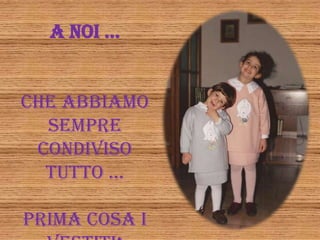 A NOI …


che abbiamo
  sempre
 condiviso
  tuttO …

prima cosa i
 