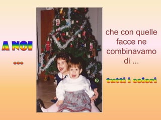 che con quelle
   facce ne
combinavamo
     di ...
 