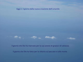 Oggi è  il giorno della nuova creazione dell’umanità .  Il giorno che Dio ha riservato per la sua azione di grazia e di salvezza. Il giorno che Dio ha fatto per la vittoria sul peccato e sulla morte . 