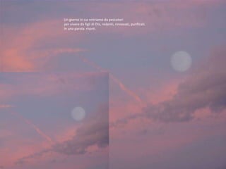 Un giorno in cui entriamo da peccatori  per vivere da figli di Dio, redenti, rinnovati, purificati.  In una parola: risorti.  