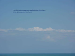 C’è una vita eterna che discende direttamente dal suo sacrificio,  e che in Lui, si apre a noi suoi fratelli.  