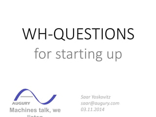 WH-QUESTIONS 
for starting up 
Machines talk, we 
listen 
Saar Yoskovitz 
saar@augury.com 
03.11.2014 
 