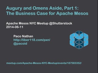 Augury and Omens Aside, Part 1: 
The Business Case for Apache Mesos
 
Apache Mesos NYC Meetup @Shutterstock 
2014-06-11
 
Paco Nathan  
http://liber118.com/pxn/ 
@pacoid
meetup.com/Apache-Mesos-NYC-Meetup/events/187583352/
 