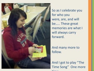 So as I celebrate you for who you were, are, and will be….. These great memories are what I will always carry forward.  And many more to follow.And I got to play “The Time Song”  One more time…..