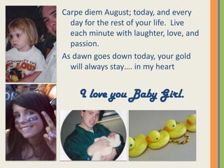 Carpe diem August; today, and every day for the rest of your life.  Live each minute with laughter, love, and passion.  As dawn goes down today, your gold will always stay…. in my heartI love you Baby Girl.