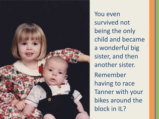 You even survived not being the only child and became a wonderful big sister, and then another sister.  Remember having to race Tanner with your bikes around the block in IL?  