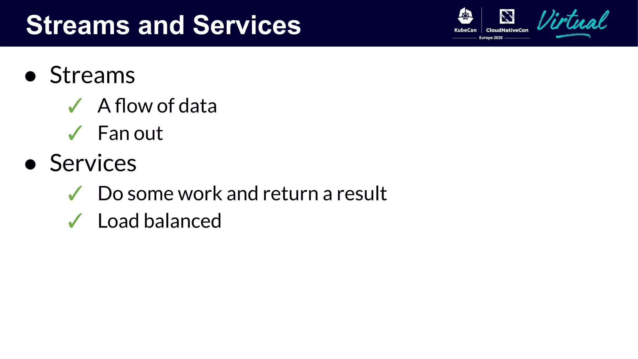 Streams and Services
● Streams
✓ A ﬂow of data
✓ Fan out
● Services
✓ Do some work and return a result
✓ Load balanced
 