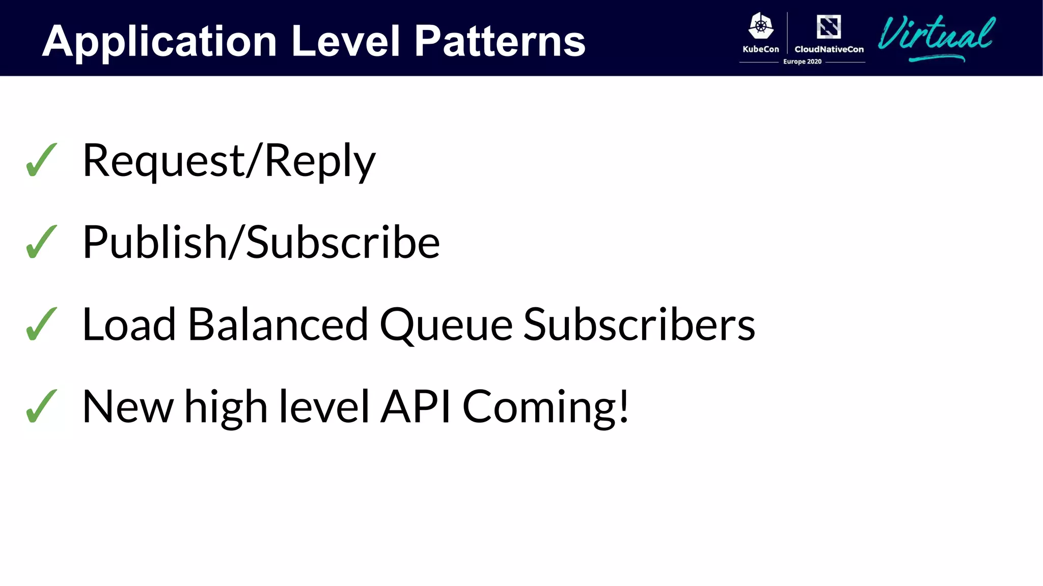 Application Level Patterns
✓ Request/Reply
✓ Publish/Subscribe
✓ Load Balanced Queue Subscribers
✓ New high level API Coming!
 