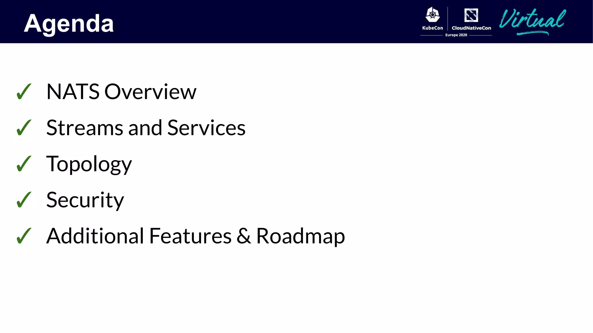 Agenda
✓ NATS Overview
✓ Streams and Services
✓ Topology
✓ Security
✓ Additional Features & Roadmap
 