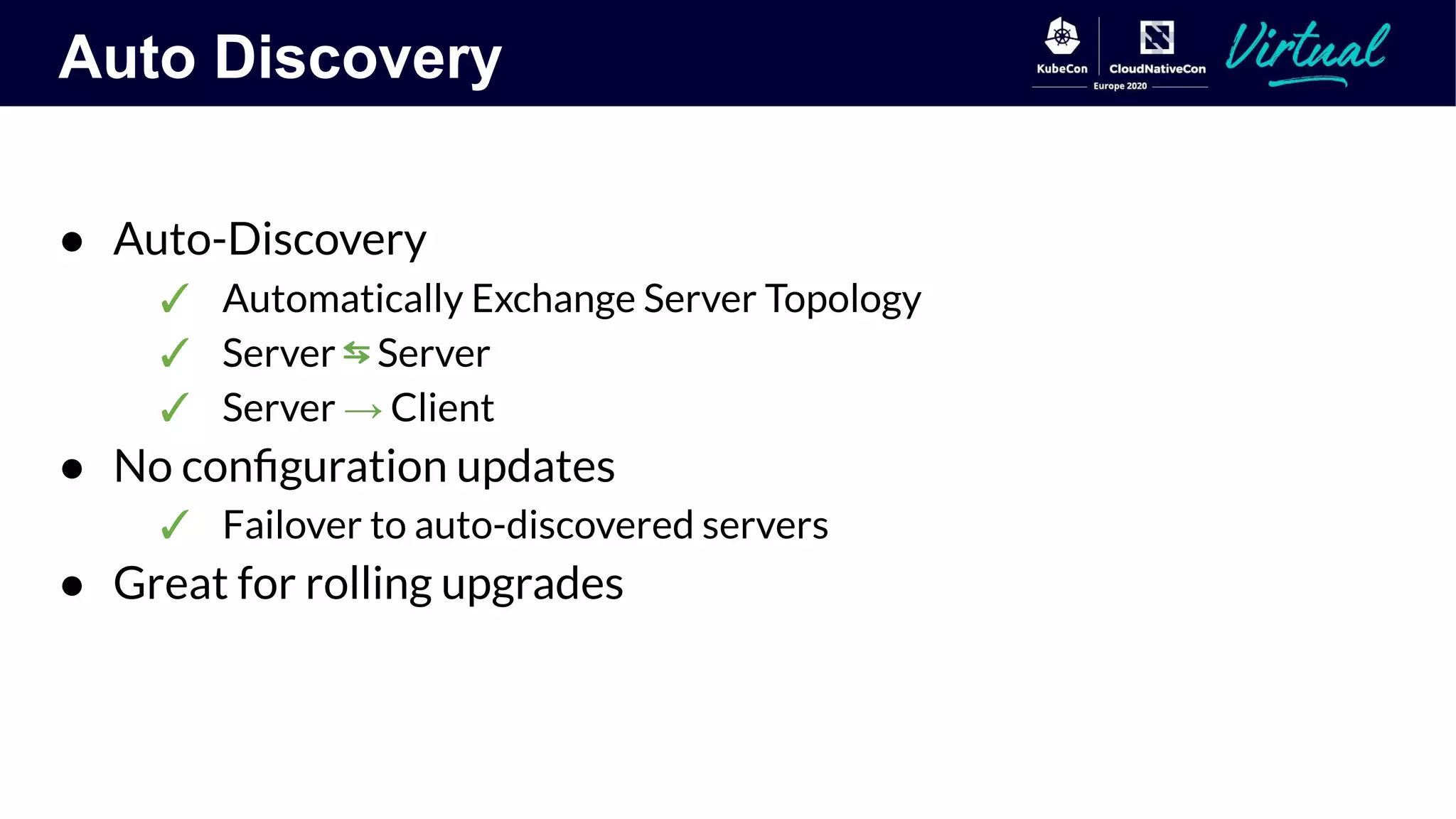 Auto Discovery
● Auto-Discovery
✓ Automatically Exchange Server Topology
✓ Server ⇆ Server
✓ Server → Client
● No conﬁguration updates
✓ Failover to auto-discovered servers
● Great for rolling upgrades
 