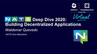 Waldemar Quevedo
Deep Dive 2020:
Building Decentralized Applications
NATS Core Maintainer
 