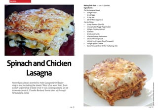 Baking Dish Size: 22 cm / 8.5 inches
Ingredients:
For the Lasagna Sheets
•	 150 gm Flour
•	 1 to 2 Eggs
•	 ¼ tsp Salt
•	 50 ml Water (approx.)
For the Filling
•	 2 tbsp Pomace Olive Oil
•	 1 Soup Cube (Maggi Magic Cube)
•	 250 gm Chicken, minced
•	 2 Onions
•	 2 to 3 pods Garlic
•	 1 Packet Button Mushrooms
•	 1 Bunch fresh Spinach
•	 100 ml fresh Cream (Amul Tetrapack)
•	 100 gm grated Cheese
•	 Some Pomace Olive Oil for the Baking dish
Aflavorvariationwitihlambandtomato.
SpinachandChicken
Lasagna
Haven’t you always wanted to make Lasagna from begin-
ning to end, including the sheets? Most of us want that ‘from
scratch’ experience at least once in our cooking careers, so we
know we can do it. Claudia Barbara Tanna takes us through
her Lasagna recipe.
SpinachandChickenLasagna.Photographofactualdish
RECIPES
page 39page 38
 