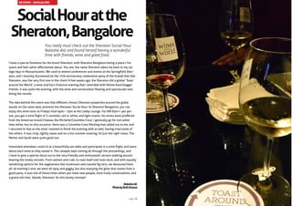 SocialHouratthe
Sheraton,Bangalore
You really must check out the Sheraton Social Hour.
Natasha did, and found herself having a wonderful
time with friends, wine and great food.
I have a special fondness for the brand Sheraton, with Sheraton Bangalore being a place I fre-
quent and feel rather affectionate about. You see, the name Sheraton takes me back to my col-
lege days in Massachusetts. We used to attend conferences and events at the Springfield Sher-
aton, and I recently discovered (at the 75th anniversary celebration party of the brand) that that
Sheraton, was the very first one in the chain! A few weeks ago, the Sheraton did a global ‘Toast
around the World’, a wine and hors d’oeuvre evening that I attended with fellow food blogger
friends. It was quite the evening, with the wine and conversation flowing and spectacular eats
doing the rounds.
The idea behind the event was that different chosen Sheraton properties around the globe
would, on the same date, promote the Sheraton Social Hour. At Sheraton Bangalore, you can
enjoy this wine time on Fridays from 6pm – 7pm at the Lobby Lounge. For INR 850++ per per-
son, you get a wine flight of 3 varieties, red or white, and light snacks. Six wines were proffered
from the American brand Chateau Ste Michelle/Columbia Crest. I generally go for red rather
than white, but on this occasion, there was a Columbia Crest Riesling that called out to me, and
I returned to that as the wine I wanted to finish the evening with as well, having tried some of
the others. It was crisp, lightly sweet and on a hot summer evening, hit just the right notes. The
Merlot and Syrah were quite good too.
Interested attendees could sit at a beautifully set table and participate in a wine flight, and learn
about each wine as they tasted it. The canapes kept coming all through the proceedings, and
I have to give a special shout out to the very friendly and enthusiastic servers walking around
bearing the lovely morsels. From salmon and crab, to roast beef and roast duck, and with equally
tantalizing options for the vegetarians like mushroom and roasted fig tarts, we devoured them
all. At evening’s end, we were all tipsy and giggly, but also enjoying the glow that comes from a
good party. It was one of those times when you meet new people, have lively conversations, and
a grand old time. Salude, Sheraton, for this lovely concept!
NatashaAli
PhotobyRuthDsouza
REVIEWS - BANGALORE
page 16
 