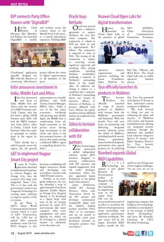 18 August 2016 www.varindia.com
HOT BYTES
BJP connects Party Office-
Bearers with“DigitalBJP”
Huawei Cloud Open Labs for
digital transformation
Tyco officially launches its
products in Maldives
Infor announces investment in
India, Middle East and Africa
Riverbed expands Global
R&D Capabilities
L&T to implement Nagpur
Smart City project
Hon’ble Chief
Minister of
Haryana, Shri Manohar
Lal Khattar has launched
DigitalBJP, a mobile
Cloud-based application
specially designed for
BJP, with the objective of
connecting office-bearers
and workers across the
country down to the
Mandal level of the party,
to a central information
repository.TheDigitalBJP
project follows the vision
of digital empowerment
to all members of the
party.
Huawei has
launched its
Cloud Open Labs in
the presence of global
operators, industry
organizations and
partners, including the
Linux Foundation,
Open Platform for
Tyco Security
Products has
officially launched
its range of security
products in Maldives
with invitees from the
Maldivian government
and businesses. With this
launch, Tyco will now
focus on pioneering and
delivering integrated
security solutions across
the island of Maldives,
including hotels & resorts,
homes, apartments,
airports,schools,hospitals,
government sites, special
projects, etc. In achieving
NFV (OPNFV),
China Association
of Communication
Enterprises, Accenture,
Red Hat, VMware and
Wind River. The Cloud
Open Labs aim to enable
operators' business
success.
this, Tyco has partnered
with Spectra X Stream as
their authorized system
integrator in Maldives.
“We look forward
to doing our part in
enhancing the safety and
security of Maldivian
civil society and business
establishments by offering
our integrated security
solutions through the
dedicated and qualified
local solutions integrator
Spectra X stream,” said
Rajeev Samanta, Director
for Tyco Security
Products – South Asia.
Infor has announced
a new focus on
India, Middle East and
Africa with the creation
of its IMEA business unit.
Tarik Taman, who has
led Infor's global HCM
business since 2009, will
lead the IMEA business
unit from Infor's office
in Dubai, United Arab
Emirates. Infor has a plan
to quintuple its market
share in the region by
2020.
"Infor already has a
solid footprint across the
region, but the growth
opportunities are virtually
limitless," said Tarik
Taman, General Manager,
IMEA, Infor. "India is
one of the few major
economies worldwide
still growing near double
digits, the Middle East is
transforming from oil-
based economies to the
private sector driving
large investments in the
cloud, and Africa is the
last economic frontier – all
factors that made creating
a dedicated IMEA region
a compelling decision for
Infor."
Ri v e r b e d
Technology has
opened a new global
Research &
Development
facility in
Bangalore.The
company is
also expanding
its engineering
team in the
region three-
fold over the
nextseveralyearsaspartof
its effort to accelerate the
deliveryofnext-generation
cloud networking and
application performance
solutions worldwide. The
new centre will be the
largest Riverbed R&D
facility outside the US,
and focus on solving some
of the toughest challenges.
“At our core, we are an
engineering company that
builds its own technology,
andIndiaisacentralplayer
in our strategy of global
shared development,”
said Jerry M. Kennelly,
Chairman & CEO,
Riverbed Technology.
Larsen & Toubro
has been identified
as implementation partner
to convert Nagpur, the
Orange City, into the
country’s first large scale
integrated Smart City.
This is in line with the
government’s vision to use
Vanguard Technology for
creating smart solutions
to improve quality of life
of citizens.
As per Phase 1,
L&T’s Smart World
Communications business
vertical, which is a part
of L&T Construction,
will lay 1,200 km of
optical fiber network
backbone, create 136 City
Wi-Fi hotspots at key
locations, establishing 100
digital interactive kiosks
and developing city
surveillance systems with
3,800 IP-based cameras.
Further, as an avant-
garde endeavour, the city
has identified a strip of
approximately 6 km (from
Japanese Garden Square
to Orange City Hospital
Square) to be developed
as a ‘Smart Strip’ with
state of the art systems
powered by smart ICT
interventions like smart
transport, solid waste
management and smart
lighting etc. which can
be leveraged in a phased
manner to ultimately
cover the entire city.
Oracle buys
NetSuite
Oracle has entered
into a definitive
agreement to acquire
NetSuite, the very first
cloud company. The
transaction is valued at
$109 per share in cash
or approximately $9.3
billion. The transaction
is expected to close in
2016. The closing of the
transaction is subject
to receiving certain
regulatory approvals and
satisfying other closing
conditions, including
NetSuite stockholders
tendering a majority of
NetSuite’s outstanding
shares in the tender
offer. In addition, the
closing is subject to a
condition that a majority
of NetSuite’s outstanding
shares not owned by
executive officers or
directors of NetSuite, or
persons affiliated with
Larry Ellison, his family
membersandanyaffiliated
entities, be tendered in the
tender offer.
Zebra to increase
collaboration
with ISV
partners
Zebra Technologies
has announced
a global independent
software vendor (ISV)
initiative designed to
increase collaboration
with ISV partners and
expand engagement with
the wider developer
community. Zebra has
also appointed James
Pemberton as the global
lead of this initiative.
James Pemberton,
Global ISV Strategy
Director, Zebra, said,
“Innovation driven by
the ISV partner and
developer communities
strategically aligns with
the industry leading
product portfolio Zebra
offers to its customers,
and we are poised to
successfully reach more
developers focussed on
enterprise projects than
ever before.”
 