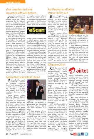 26 August 2016 www.varindia.com
CHANNEL BUZZ
eScan strengthens its channel
engagement with ASIRT Members
Radware Hosts seminar for its Channel
Rashi Peripherals andToshiba
organize Partners Meet
SOTI partners Airtel
Rashi Peripherals, in
cooperation with
Toshiba, has held regional
Surveillance training sessions
across Gujarat, in association
with a name well known for
surveillance solutions for
their partners. Cities covered
included Rajkot, Palanpur and
Vadodara.
Training sessions helped
over 500 partners to increase
the interest in the surveillance
industry with Toshiba’s
ambitious road map for the
country, and discuss the
forms of support from the
Distribution house and the
Storage titan. The day sessions
were attended by partners
from the tier-II to tier-IV cities.
The seminar included a mix
of lectures, technical sessions,
through interaction with the
participants and practical
training. Discussions revolved
around the future of the
eScan, in association with
ASIRT, held an exclusive
product launch and training
programme for its registered
members in Mumbai. It is
part of its channel engagement
programme to strengthen and
educate partners for the growing
business opportunities in Security
Solutions with Digital India and
Smart Cities being at the forefront
of India's digital growth plans.
With the changing landscape
of cybercrimes and the growing
IT dependency by small and
medium businesses for business
growth, SMB businesses are
becoming potential targets for
the cybercriminals. Keeping
the growing trend of attacks on
SMBs by various ransomware to
Trojans, etc, eScan has developed
specialized products such as eScan
Corporate 360, eScan Enterprise
Edition, eScan Corporate
Edition, eScan Endpoint Security,
Total Security Suite for Business
and Internet Security suite for
Business and to provide real-time
protection to these businesses
with least dependency by IT
support or Admin team.
eScan being a strong channel-
driven organization, and being
a pureplay security solutions
developer has taken strides in
its endeavour to provide greater
opportunity for the SI partners.
To strengthen its association
further, eScan held the exclusive
product training programme and
to educate partners about the
giving business opportunity. As
the threat landscape expands its
horizon to target SMB businesses,
eScan security solutions provide
a new business opportunity and
profitability for these members.
At present, in an increasingly
competitive global marketplace,
leveraging technology to help
sustain profitable business growth
is a focus for most channel
partners, hence eScan too has
developed modules to train
and educate qualified partners
who are looking for expanding
their business profitability by
adding security solutions to their
product / service portfolio for
their customers.
Radware India has recently
conducted seminars
on ‘Mastering Application
Service Level Assurance’ for its
channel partners in Mumbai
and Bangalore. The India
VAD partner, RAH Infotech
coordinated the events at both
locations.
Yaron Azerual, Product
Marketing Manager, Radware
addressed the audience on
importance of understanding
how application visibility and
performance impact business
goals and why it is critical to for
the businesses to gain insights
into the nature of application
networking and how application
delivery controllers (ADC) can
be a key component to reliable
and secure applications.
He spoke in detail about
application networking best
practices and why Radware is
a global leader in application
security and delivery solutions
for virtual, cloud, and software
defined data centers. The
highlights of the session were
‘Application Service Level
Assurance – The End Goal of
Virtualization’ and ‘Virtualizing
Appiication Delivery – Cloud,
SDN, NFV – What Does It All
Mean?’
A huge gathering of over
80 participants from Radware
channel community in each city
benefitted from this seminar
and had a chance to interact
with Yaron one-to-one to
understand more about how
they can help their customer
improve application networking
performance while virtualizing
application delivery and securing
the same.
surveillance industry and the
opportunities that lie ahead for
the partners, joined by Avtron,
who enable the partners in
understanding the dynamics of
this business.
Rashi and Toshiba’s first leg
of an ambitious upsell even was
met with much appreciation
and participation. The trio
will host these extensive and
comprehensive meets across
India, where partners from all
tier cities can attend, which
would, in turn, help them tap
the surveillance industry.
SOTI has partnered with
Airtel, India’s largest
telecommunications services
provider. SOTI has signed
a strategic relationship with
Enterprise division of Airtel to
provide enterprise customers
Enterprise Mobility Management
solutions. SOTI’s vision is to
connecting the mobile and IoT
system.
The company has also
announced an investment of $12
million in the Indian market,
through the increase of the
current employee base in the
country, adding 300 new jobs
within the span of two years. The
investment will be for enhancing
technical support and R&D in
the country.
SOTI has also expanded its
operations to a new facility in
Gurgaon built on the vision of
creating an environment to enable
creativity and foster innovation.
Presently, SOTI’s customers in
India include: The Lalit, The
Peninsula and Yatra.com.
“This is an exciting time to be
in India. With the proliferation
of mobile phones, the Indian
ecosystem is undergoing a
monumental digital disruption.
We believe with SOTI’s
competency in enterprise
mobility and focus on enabling
business transformation across
vertical sectors, we are uniquely
positioned to execute on a
connected enterprise mobility
and IoT strategy,” said Carl
Rodrigues, CEO, SOTI.
“We have a deep focus on
innovation, and this expansion is
part of the company’s larger R&D
growth strategy. SOTI is leading
the way to the next generation
of mobility management,” added
SOTI.
SOTI is the only player in
the industry that works across
solutions for both the knowledge
and task worker, rugged and
consumer devices, connected
peripherals and all major OS’s.
Known as the industry leader in
Android management, SOTI’s
Android+ technology includes
over 95 device manufacturers
representingmorethan90percent
of the Android device market.
SOTI’s Android+ leadership
is recognized within the Indian
marketplace, as the company
continues to build out its local
partner network, offering the
deepest management across
the broadest range of Android
OEMs.
 