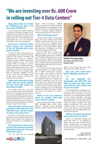 35www.varindia.com August 2016
"We are investing over Rs. 600 Crore
in rolling outTier-4 Data Centers"
Disaster Recovery-as-a-Service (DRaaS)
which is now gone on to become an industry
standard.Allmission-criticalapplicationsfrom
banking & insurance, stock exchanges, retail,
services, e-commerce, logistics, healthcare,
manufacturing and ISVs are hosted with us.
USP of CtrlS data center?
Our data center is India’s only and Asia’s
largest Tier-4 and compliant with ANSI/
TIA-942 standards. Our Tier-4 data center
is Tier-1, Tier-2, Tier-3 compliant and all
components are fully fault-tolerant, including
data links, servers, storage, HVAC, chillers,
UPS, gensets etc. Everything in our Tier-4
data center is dual-powered (N+N).
Our Tier-4 data center is unique in the
following manner: Data center provides
industry’s highest uptime SLA of 99.995 per
cent; PUE (Power Usage Efficiency) of 1.42;
Carrier neutrality; Lowest latency; Quake
proof; Pollution-free (We have air filtration
plant to eliminate gaseous contaminants); and
military-grade security (nine levels of security
at the highest level).
As a case in point, data centers have been
experiencing rapid rate of hardware failures
due to sulphur bearing gases, primarily
due to copper creep corrosion on printed
circuit boards and corrosion of silver in
some components. To address this, we
have deployed world-class air filtration and
purification technology on our Tier-4 data
center facility that totally removes gaseous
contaminants and particulates, and inhibits
corrosion caused by airborne contaminants,
thereby providing pure air and eliminating
equipment corrosion. This ensures complete
loss of data and addresses the needs of
customers.
Names of the key customers
which are availing CtrlS data
center services in India?
Our customers include SBI, Axis Bank,
IDBI, Allahabad Bank, FedEx, Bosch,
Panasonic, National Stock Exchange,
Ranbaxy, Apollo Hospitals, GATI, Bosch,
Data center market size in India
for FY2015-16 and what is the
forecast for FY2016-17?
The size of data center market comprising
of colocation, hosting and managed services
is estimated at $1.3 billion by 2016. In terms
of sheer size in square feet it would be at four
million square feet. The market will witness
rapid growth due to new and disruptive
technologies in the forthcoming decade.
Do you see e-commerce, cloud-
based services and emergence
of the IoT affecting data center
growth in India?
Yes, all of the above will play a key role
in stimulating growth for data center business
in India. As the number of subscribers and
transactions grow from an e-commerce
perspective, storage, availability and business
continuity/disaster recovery will become
pertinent. With IoT, millions of devices
will be connected and combined with data a
analytics humongous amount of data would
be generated. All of this would require data
center support in the form of large storage,
high and continuous availability and data
security. All of them will trigger growth
of data centers in India and offer great
opportunity for new players.
What is the total number of data
centers that you operate globally
and how many data centers are
operational in India?
We currently operate four Tier-4 data
centers out of the world’s twenty-five. Besides,
we have a Tier-3 data center in operation as a
joint venture with BSNL. This data center is
located in Chennai and addresses the needs of
government departments. It is our endeavour
to bring in the best practices in data centers to
India so that the businesses derive the benefits
and gain a competitive advantage.
How many data centers are you
operating in India and what is the
total floor space and the number
of racks in each data center?
We operate a total of 5 data centers with a
floor space of over 0.5 million and the same is
likely to cross a million in the coming years.
The total rack capacity is over 10,000-plus and
growing.
Do you provide all data center
services like managed co-location,
dedicated hosting, etc from your
Indian data center?
Yes, very much. We also pioneered
Deloitte, Times Group, Bajaj Auto, Hero
Honda, Novartis, ONGC and PwC.
Does your data center meet
DeitY's MeghRaj requirement?
Yes.
Are you deploying new
technologies like SDN, NFV and
others to make your data center
more efficient, lower latency and
increase its speed?
We are deploying new technologies and it
is a constant effort to be ahead of the curve,
and being a Tier-4 data center, we carry the
mantle. Yes, we are adopting SDN and NFV
as they provide tremendous technology
advantages, along with benefits such as quick
device deployment – be it a firewall, network,
storage or compute combined with rapid
scaling of infrastructure. All of these will
eventually benefit our customers as they
witness rapid progress from development
to production (Go Live) helping them meet
their business objectives.
What are your plans for opening
up new data centers in India?
Besides our Hyderabad, Mumbai and
Noida data centers, we are building our
fourth Tier-4 data center in India's Silicon
Valley – Bangalore. We are investing over
Rs. 600 crore in rolling out new Tier-4 data
centers in Tier-2 cities, apart from the current
ones across India.
Pravin Prashant
pravin@varindia.com
Sridhar Pinnapureddy
Founder and CEO, CtrlS
Datacenters
 