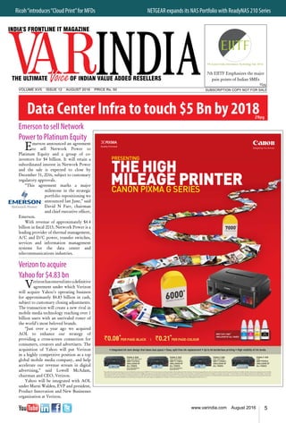 5www.varindia.com August 2016
Verizon to acquire
Yahoo for $4.83 bn
Verizonhasenteredintoadefinitive
agreement under which Verizon
will acquire Yahoo’s operating business
for approximately $4.83 billion in cash,
subject to customary closing adjustments.
The transaction will create a new rival in
mobile media technology reaching over 1
billion users with an unrivaled roster of
the world’s most beloved brands.
“Just over a year ago we acquired
AOL to enhance our strategy of
providing a cross-screen connection for
consumers, creators and advertisers. The
acquisition of Yahoo will put Verizon
in a highly competitive position as a top
global mobile media company, and help
accelerate our revenue stream in digital
advertising,” said Lowell McAdam,
chairman and CEO, Verizon.
Yahoo will be integrated with AOL
under Marni Walden, EVP and president,
Product Innovation and New Businesses
organization at Verizon.
Emerson to sell Network
Power to Platinum Equity
Emerson announced an agreement
to sell Network Power to
Platinum Equity and a group of co-
investors for $4 billion. It will retain a
subordinated interest in Network Power
and the sale is expected to close by
December 31, 2016, subject to customary
regulatory approvals.
“This agreement marks a major
milestone in the strategic
portfolio repositioning we
announced last June,” said
David N Farr, chairman
and chief executive officer,
Emerson.
With revenue of approximately $4.4
billion in fiscal 2015, Network Power is a
leading provider of thermal management,
A/C and D/C power, transfer switches,
services and information management
systems for the data center and
telecommunications industries.
Data Center Infra to touch $5 Bn by 2018
Ricoh“introduces“Cloud Print”for MFDs 	 NETGEAR expands its NAS Portfolio with ReadyNAS 210 Series
SUBSCRIPTION COPY NOT FOR SALEVOLUME XVII ISSUE 12 August 2016 PRICE Rs. 50
29pg
7th Eastern India Information Technology Fair 2016
7th EIITF Emphasizes the major
pain points of Indian SMEs
 