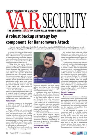 54 August 2016 www.varindia.com
At present, both Indian and global security
market has been stormed by a new security
threat–“Ransomware”.  Ithelpscybercriminals
to capture the system or network so that they
can demand ransom. To encounter this cyber
threat, eScan has developed a solution which
saves users from Ransomware attacks.
“Talking about the security landscape,
isolationoftheglobalimpactofcybercrimemay
not be an accurate way to determine security
threats. Having said that, Ransomware is one
of the security threats which has created havoc
across India as well as globally. The financial
gains are what drive cybercriminals to spread
the ransomware time and again with its newer
versions. At present, it completely hijacks the
system or network and asks the victims to pay
with bit coins to allow access to the system.
In many cases, it also threatens to sabotage
the complete network. They can target any
PC user, whether it is a home computer or
endpoints or enterprise servers.
eScan has developed an auto backup
solution to back up important files, which can
be retrieved in case of ransomware attacks.
Hence, the network or individual users do not
fall prey to the ransomware’s demands,” said
Sunil Kriplani, Senior Vice-President, eScan.
Ransomware
With time, Ramsomware has also changed
its form and the methods of attack. It is
becoming sophisticated to make it believable
for the victims.
Further explaining the newly-emerged
threat, Kriplani said, “Ransomware is a bigger
threat than perceived earlier, as it has been
changing in its form and attacks and getting
smarter by the day with its behaviour and
the method of spreading itself. It is becoming
more sophisticated with stealth modes to make
it more believable by users. At times, it hides
through layers in endpoints or storage devices
to sneak inside the larger enterprises.”
This threat has been driven by a few factors
like wide adoption of technology, internet
For successful Smart Cities and Digital
adoption, a few major factors need to be
considered such as protection of personal data,
training and creating awareness, to make laws
to mitigate risks, protect individual identity,
etc.  
“These are some of the key issues that need
to be kept in mind for robust implementation
of Smart Cities or Digital adoption in India
to provide a seamless and secure platform for
various services – be it government, healthcare
or financial institutions. As said before, one of
the key points to be considered is to safeguard
DATA(personalinformation,financialdata,IP,
etc) as we embrace the Smart City and Digital
India transformations. Apart from training
and creating awareness about the proper
cybersecurity guidelines, laws to mitigate risks,
laws to protect individual identity / resolve
cyber attack cases, etc. So putting the rules and
policies in place and adhering to while using
these technologies makes it easy in the day-to-
day life,” suggested Kriplani.
Security measures
for Ransomware
To avoid Ransomware attacks, technology
users should be cautious about the attack, have
a strong data backup and be aware about the
do’s and don’ts of ransomware. It is not only
the responsibility of the individual but also
large enterprises need to train their employees
and also implement strict guidelines about
internet usage for employees.
“A key component to prepare for a
ransomware attack is to develop a robust
backup strategy of data. Implementation of
a robust security solution and being aware
about the do’s and don’ts to stay safe from
ransomware attacks is also important. Large
enterprises also need to train their employees
about how to stay safe by implementing
stringent guidelines about internet usage, to
protect itself from internal sabotages, due to
ignorant employees,” concluded Kriplani. n
penetrationandconnecteddevices,andfinancial
information generated   via online banking
facilities have triggered the cybercriminals.
BFSI, government, education, etc are highly
volatile segments for these attacks.
“As discussed above, one of the drivers of
the cybercrime growth is faster adoption of
technologyacrosslargeenterprisetoindividuals
for their usage in doing business to personal
use. The second driver is fast in growth to
connect with devices and online penetration.
These, coupled with the lucrative financial to
IP-based information now getting generated in
every second by users through net banking to
e-commerce purchases to personal information
sharing, make it a highly lucrative ground of
hunting by cybercriminals.
Again, inferring from the above discussion,
the networks having financial, personal
information, trading, etc are the most affected
networks or targets, such as BFSI, government,
Infrastructure, education, and healthcare are
more prone to attacks by DDoS, APTs or
ransomwares,” stated Kriplani.
Security and Digital
India & Smart Cities
Sunil Kriplani
Senior Vice-President
eScan
Security veteran, Sunil Kriplani, Senior Vice-President, eScan, in a chat with VARINDIA discussed about the present security
landscape, the changing forms of the Ransomware, the drivers of this threat and security measures to be taken for the cyber attacks
A robust backup strategy key
component for Ransomware Attack
 