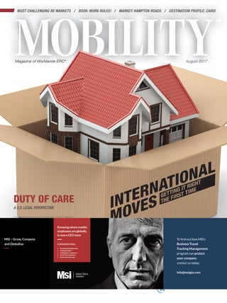 August 2017
MOST CHALLENGING RE MARKETS / BOOK: WORK RULES! / MARKET: HAMPTON ROADS / DESTINATION PROFILE: CAIRO
Magazine of Worldwide ERC®
RISK
AVOIDANCE
AND HOUSEHOLD GOODS MOVING
DUTY OF CARE
A U.S. LEGAL PERSPECTIVE
401(K)
MISTAKES
HOW TO AVOID THEM
INTERNATIONAL
MOVES
Business Travel
Tracking Management
protect
your company,
info@msigts.com
CORPORATE RISKS:
• Permanent Establishment
• Employee Safety
• Immigration Compliance
• Global Tax Compliance
• Reputational Damage
MSI – Grow, Compete
and Globalize
Knowing where mobile
employees are globally
is now a CEO issue
 