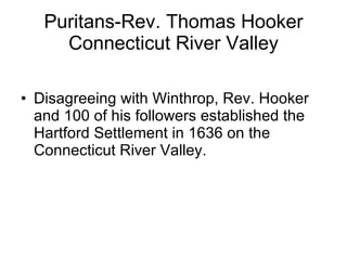 Puritans-Rev. Thomas Hooker Connecticut River Valley Disagreeing with Winthrop, Rev. Hooker and 100 of his followers established the Hartford Settlement in 1636 on the Connecticut River Valley. 
