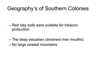 Geography’s of Southern Colonies Red clay soils were suitable for tobacco production. The deep estuaries (drowned river mouths) No large coastal mountains 