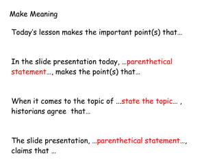 Today’s lesson makes the important point(s) that… In the slide presentation today, … parenthetical statement …, makes the point(s) that… When it comes to the topic of ... state the topic … , historians agree  that… The slide presentation, … parenthetical statement …, claims that … Make Meaning  