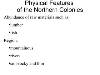 Physical Features  of the Northern Colonies Abundance of raw materials such as: lumber  fish Region: mountainous rivers soil-rocky and thin 
