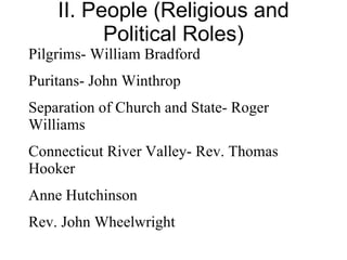 II. People (Religious and Political Roles) Pilgrims- William Bradford Puritans- John Winthrop Separation of Church and State- Roger Williams Connecticut River Valley- Rev. Thomas Hooker Anne Hutchinson Rev. John Wheelwright 